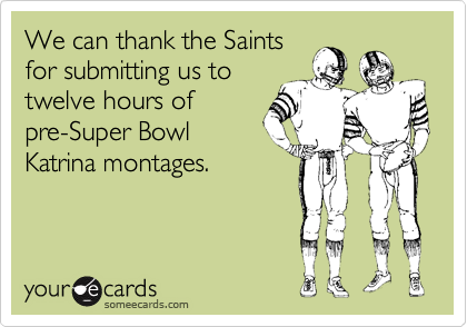 We can thank the Saints
for submitting us to
twelve hours of
pre-Super Bowl 
Katrina montages.