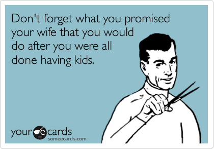 Don't forget what you promised  your wife that you would 
do after you were all 
done having kids.