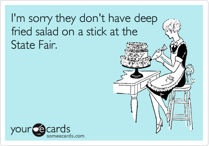 I'm sorry they don't have deep
fried salad on a stick at the
State Fair.
