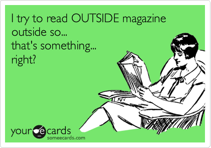 I try to read OUTSIDE magazine outside so...
that's something...
right?