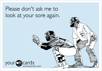 Please don't ask me to
look at your sore again.