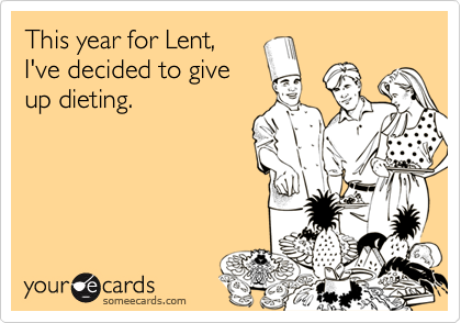 This year for Lent,
I've decided to give
up dieting.