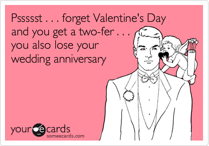 Pssssst . . . forget Valentine's Day and you get a two-fer . . .
you also lose your
wedding anniversary
