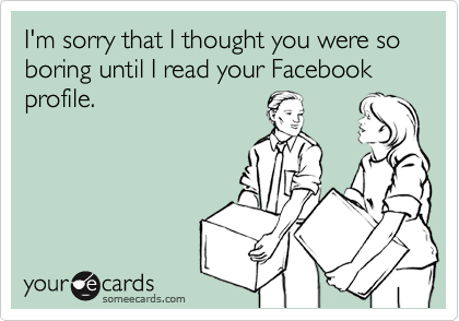 I'm sorry that I thought you were so boring until I read your Facebook profile.