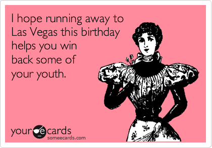 I hope running away to
Las Vegas this birthday
helps you win 
back some of
your youth.