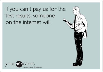 If you can't pay us for the
test results, someone
on the internet will.