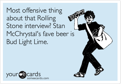 Most offensive thing
about that Rolling
Stone interview? Stan
McChrystal's fave beer is
Bud Light Lime. 