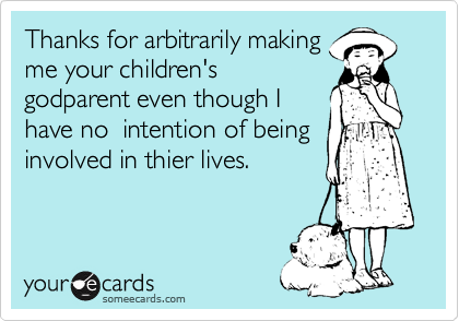Thanks for arbitrarily making
me your children's
godparent even though I
have no  intention of being
involved in thier lives.