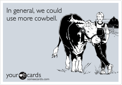 In general, we could
use more cowbell.