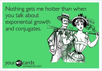 Nothing gets me hotter than when you talk about
exponential growth
and conjugates.