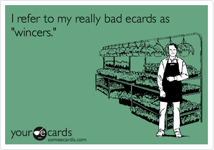 I refer to my really bad ecards as "wincers."