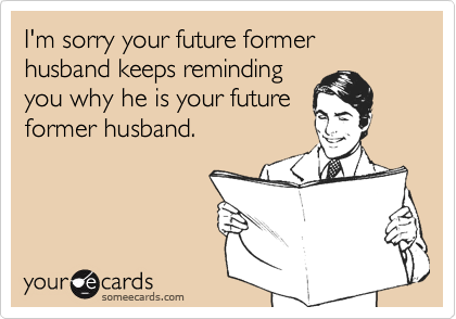 I'm sorry your future former husband keeps reminding
you why he is your future
former husband.