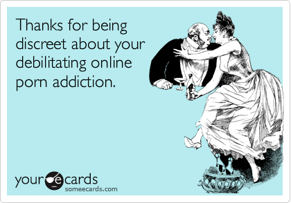 Thanks for being
discreet about your
debilitating online
porn addiction.