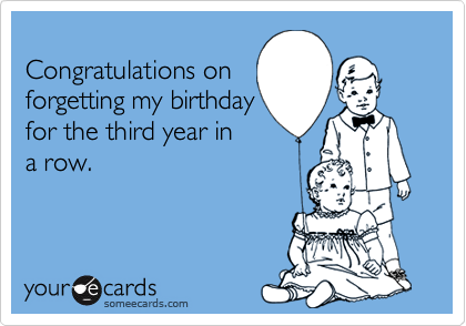 Congratulations onforgetting my birthdayfor the third year ina row.