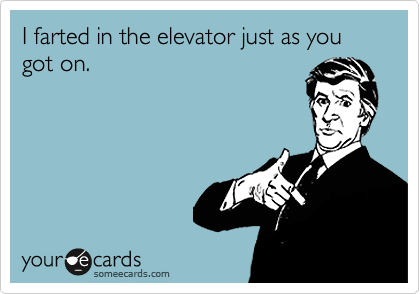 I farted in the elevator just as you got on.