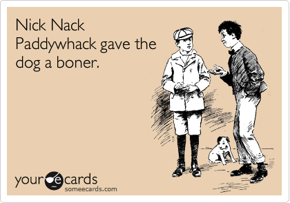 Nick Nack
Paddywhack gave the
dog a boner.