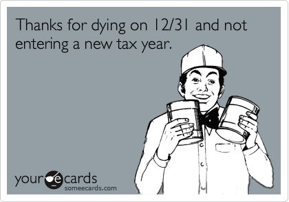 Thanks for dying on 12/31 and not entering a new tax year.