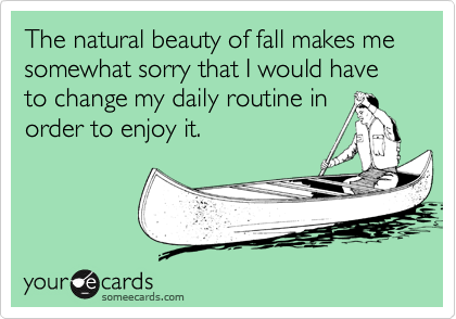 The natural beauty of fall makes me somewhat sorry that I would have to change my daily routine in 
order to enjoy it.