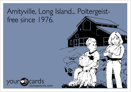 Amityville, Long Island... Poltergeist-free since 1976.