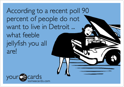 According to a recent poll 90 percent of people do notwant to live in Detroit ...what feeblejellyfish you allare!