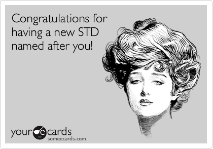 Congratulations for
having a new STD
named after you!