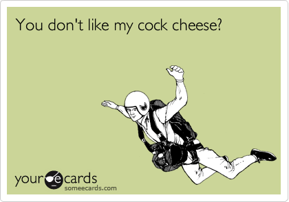 You don't like my cock cheese?