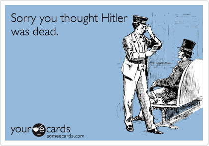 Sorry you thought Hitler
was dead.