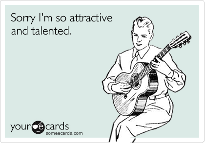 Sorry I'm so attractiveand talented.