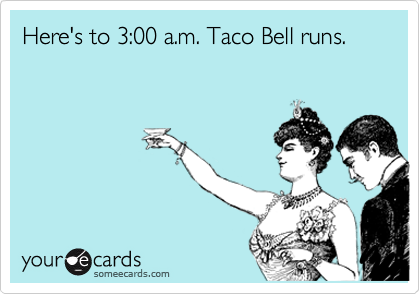 Here's to 3:00 a.m. Taco Bell runs.