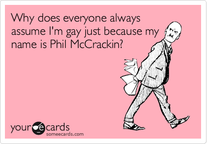 Why does everyone alwaysassume I'm gay just because myname is Phil McCrackin?