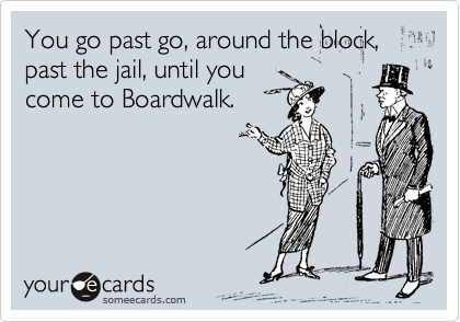 You go past go, around the block, past the jail, until you
come to Boardwalk.