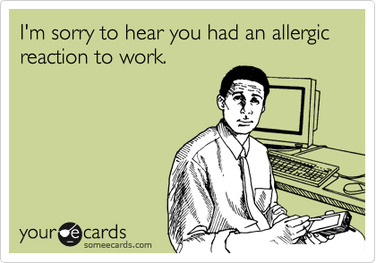 I'm sorry to hear you had an allergic reaction to work.