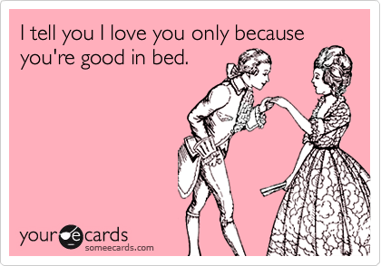 I tell you I love you only becauseyou're good in bed.