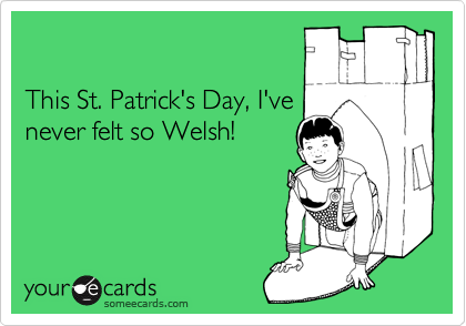 

This St. Patrick's Day, I've
never felt so Welsh!