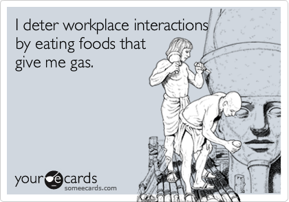 I deter workplace interactions 
by eating foods that
give me gas.