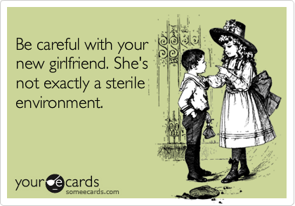 
Be careful with your
new girlfriend. She's
not exactly a sterile
environment.