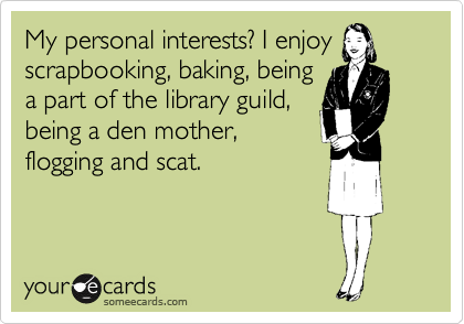 My personal interests? I enjoy
scrapbooking, baking, being
a part of the library guild,
being a den mother,
flogging and scat.