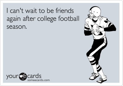 I can't wait to be friends
again after college football
season.