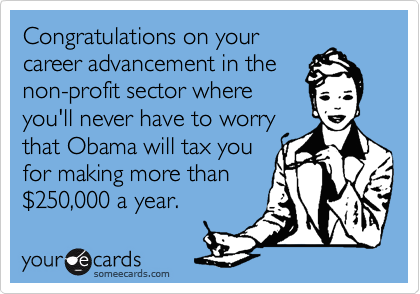 Congratulations on your
career advancement in the
non-profit sector where
you'll never have to worry
that Obama will tax you
for making more than
%24250,000 a year.