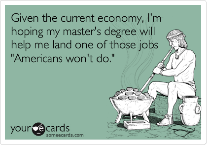 Given the current economy, I'm 
hoping my master's degree will
help me land one of those jobs
"Americans won't do."