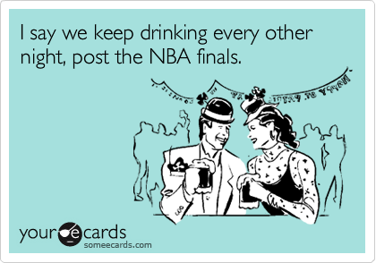I say we keep drinking every other night, post the NBA finals.