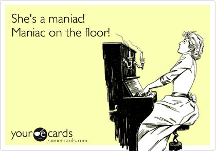 She's a maniac! 
Maniac on the floor!
