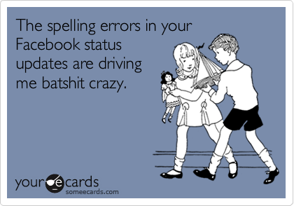 The spelling errors in your
Facebook status
updates are driving
me batshit crazy.