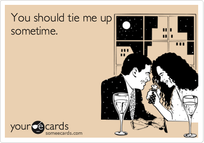 You should tie me up
sometime.