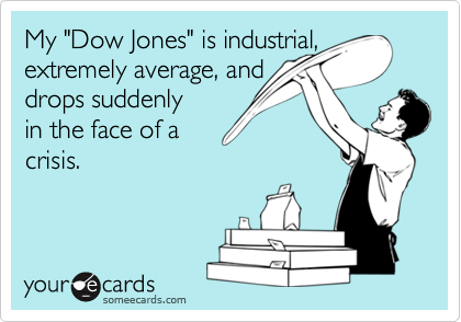 My "Dow Jones" is industrial,
extremely average, and
drops suddenly
in the face of a
crisis.