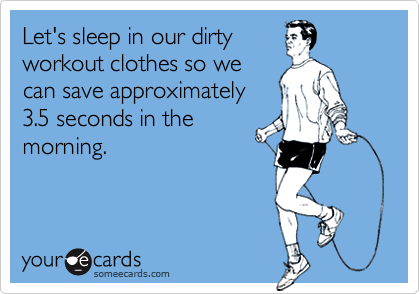 Let's sleep in our dirtyworkout clothes so wecan save approximately3.5 seconds in themorning.