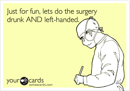 Just for fun, lets do the surgery drunk AND left-handed.