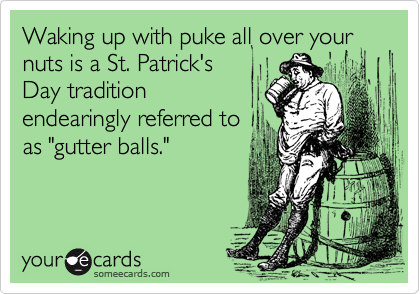 Waking up with puke all over your nuts is a St. Patrick's
Day tradition
endearingly referred to
as "gutter balls."