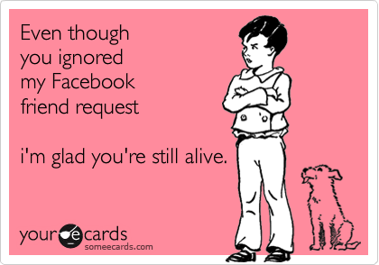 Even though 
you ignored 
my Facebook
friend request

i'm glad you're still alive.
 