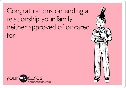 Congratulations on ending a
relationship your family
neither approved of or cared
for.